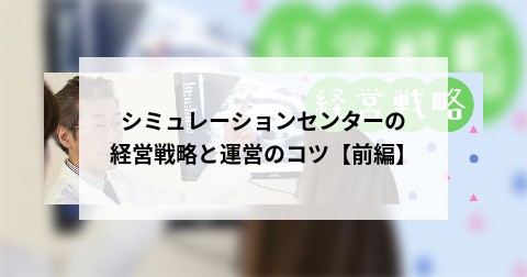 シミュレーションセンターの経営戦略と運営のコツ【前編】